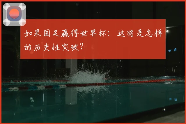 如果国足赢得世界杯:这将是怎样的历史性突破?
