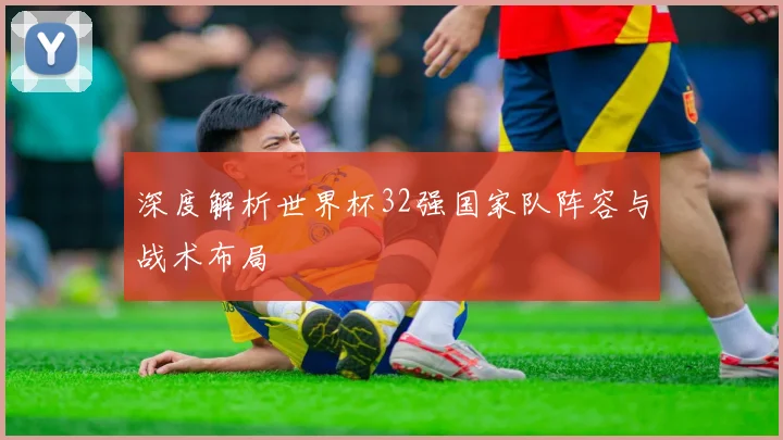 深度解析世界杯32强国家队阵容与战术布局