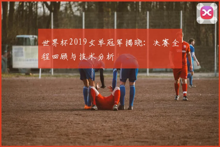 世界杯2019女单冠军揭晓:决赛全程回顾与技术分析