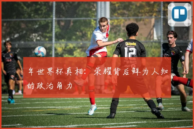 年世界杯真相：荣耀背后鲜为人知的政治角力