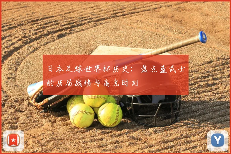 日本足球世界杯历史：盘点蓝武士的历届战绩与高光时刻