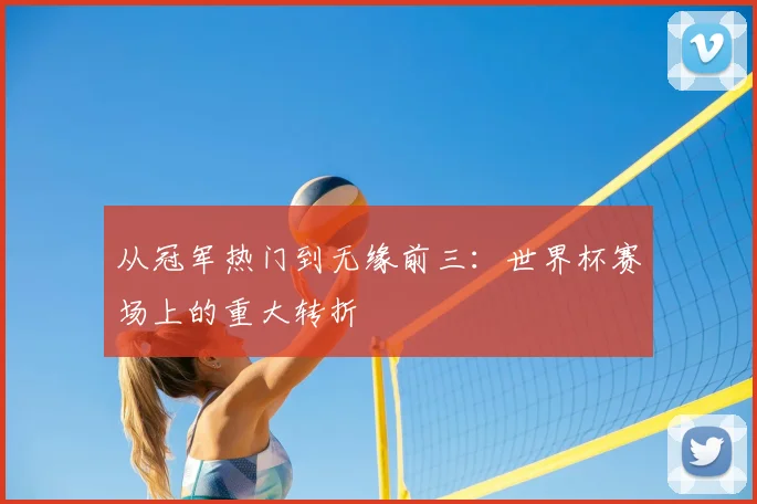 从冠军热门到无缘前三：世界杯赛场上的重大转折