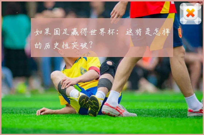 如果国足赢得世界杯:这将是怎样的历史性突破?