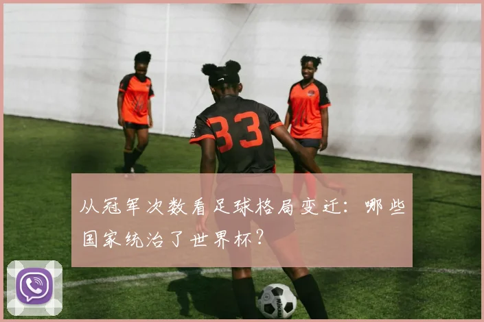 从冠军次数看足球格局变迁：哪些国家统治了世界杯？