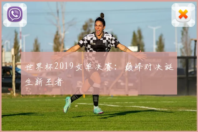 世界杯2019女单决赛:巅峰对决诞生新王者