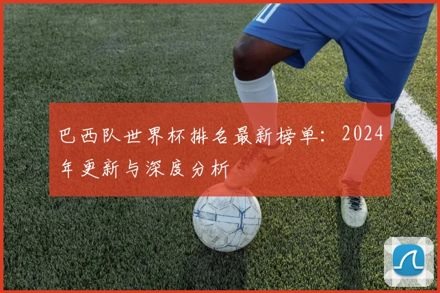巴西队世界杯排名最新榜单：2024年更新与深度分析