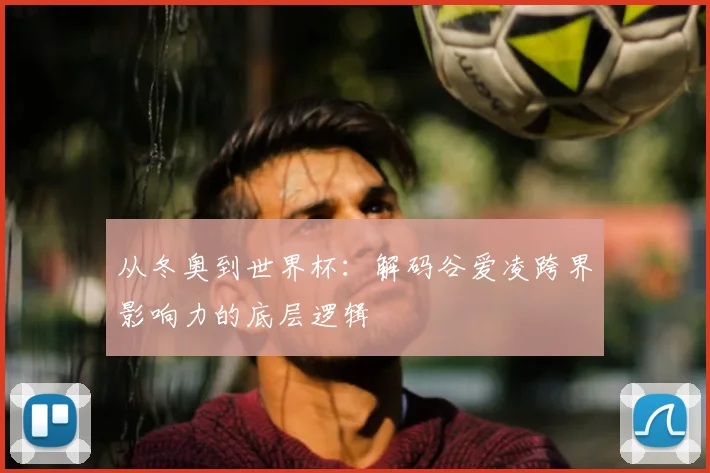从冬奥到世界杯：解码谷爱凌跨界影响力的底层逻辑