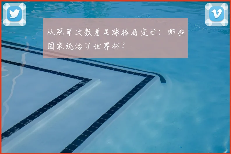 从冠军次数看足球格局变迁：哪些国家统治了世界杯？