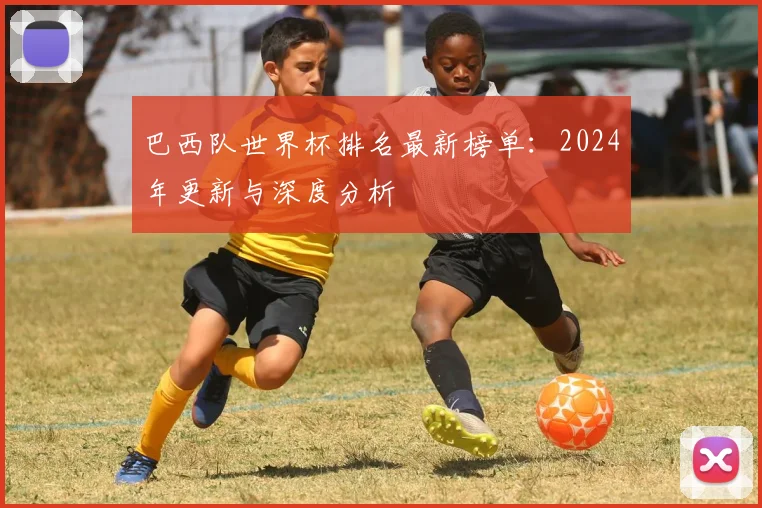 巴西队世界杯排名最新榜单：2024年更新与深度分析