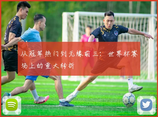 从冠军热门到无缘前三：世界杯赛场上的重大转折
