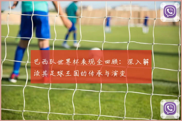 巴西队世界杯表现全回顾：深入解读其足球王国的传承与演变