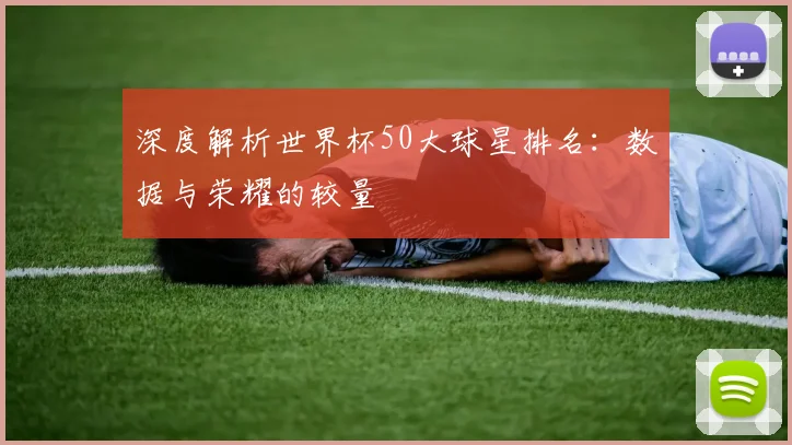 深度解析世界杯50大球星排名：数据与荣耀的较量