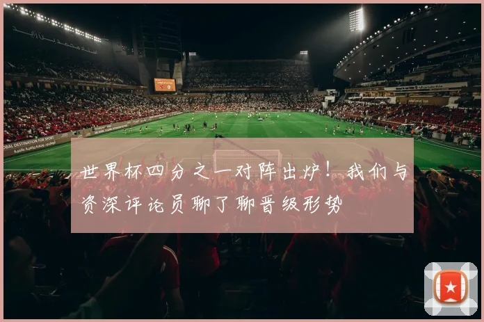 世界杯四分之一对阵出炉！我们与资深评论员聊了聊晋级形势