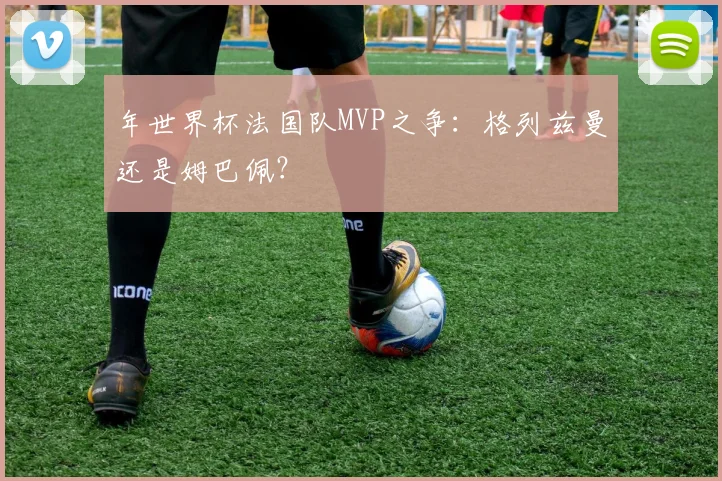 年世界杯法国队MVP之争:格列兹曼还是姆巴佩?