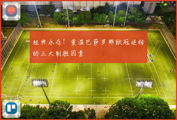 经典永存！重温巴萨罗那欧冠逆转的三大制胜因素