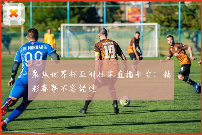 聚焦世界杯亚洲独家直播平台：精彩赛事不容错过