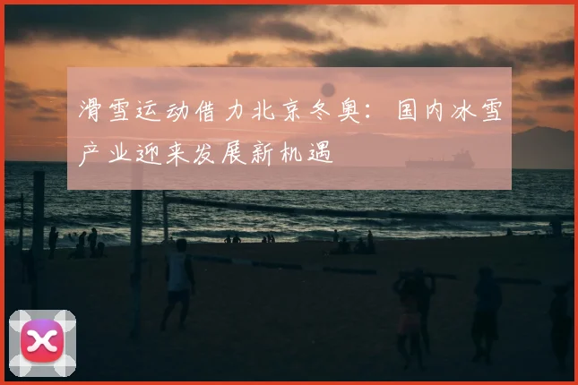 滑雪运动借力北京冬奥:国内冰雪产业迎来发展新机遇