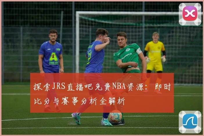 探索JRS直播吧免费NBA资源：即时比分与赛事分析全解析
