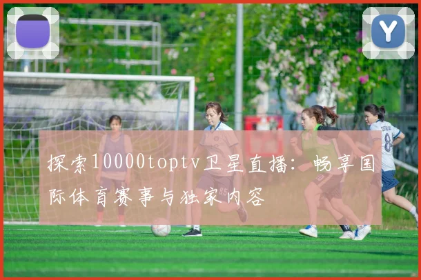 探索10000toptv卫星直播：畅享国际体育赛事与独家内容