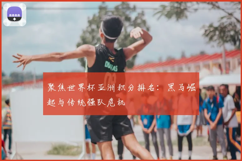 聚焦世界杯亚洲积分排名：黑马崛起与传统强队危机
