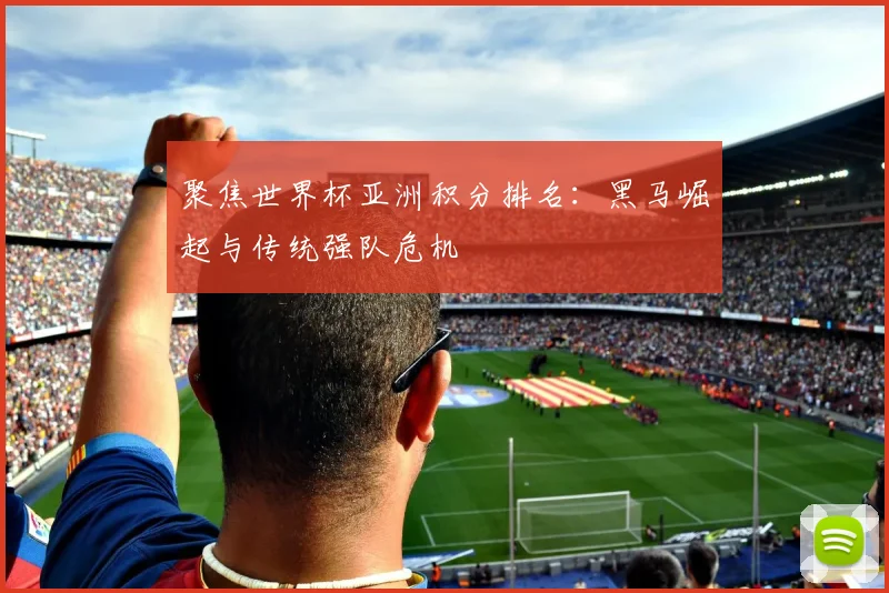 聚焦世界杯亚洲积分排名：黑马崛起与传统强队危机