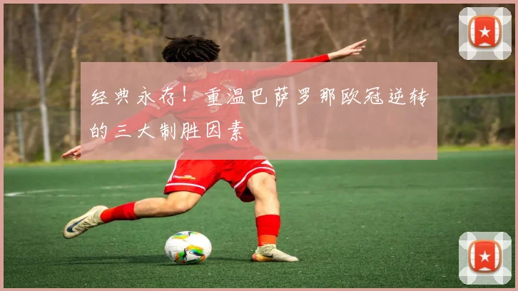 经典永存！重温巴萨罗那欧冠逆转的三大制胜因素