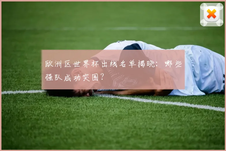 欧洲区世界杯出线名单揭晓：哪些强队成功突围？