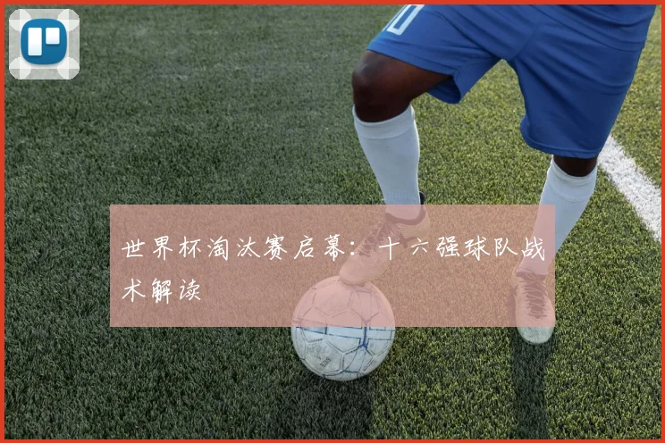 世界杯淘汰赛启幕：十六强球队战术解读