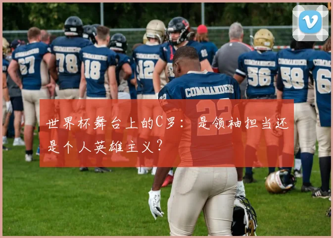 世界杯舞台上的C罗：是领袖担当还是个人英雄主义？