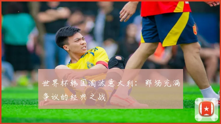 世界杯韩国淘汰意大利：那场充满争议的经典之战