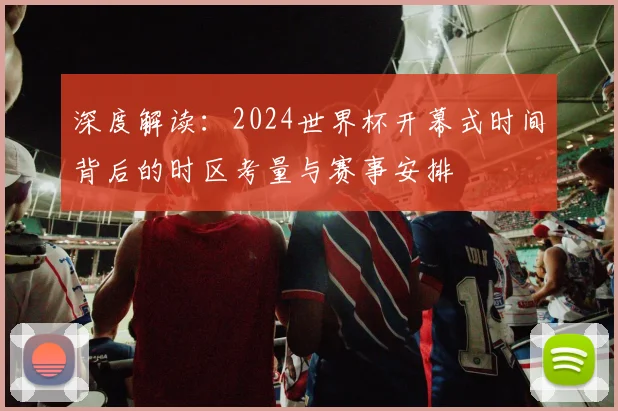 深度解读：2024世界杯开幕式时间背后的时区考量与赛事安排